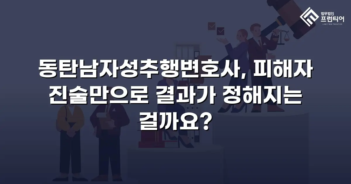 동탄남자성추행변호사, 피해자 진술만으로 결과가 정해지는 걸까요?
