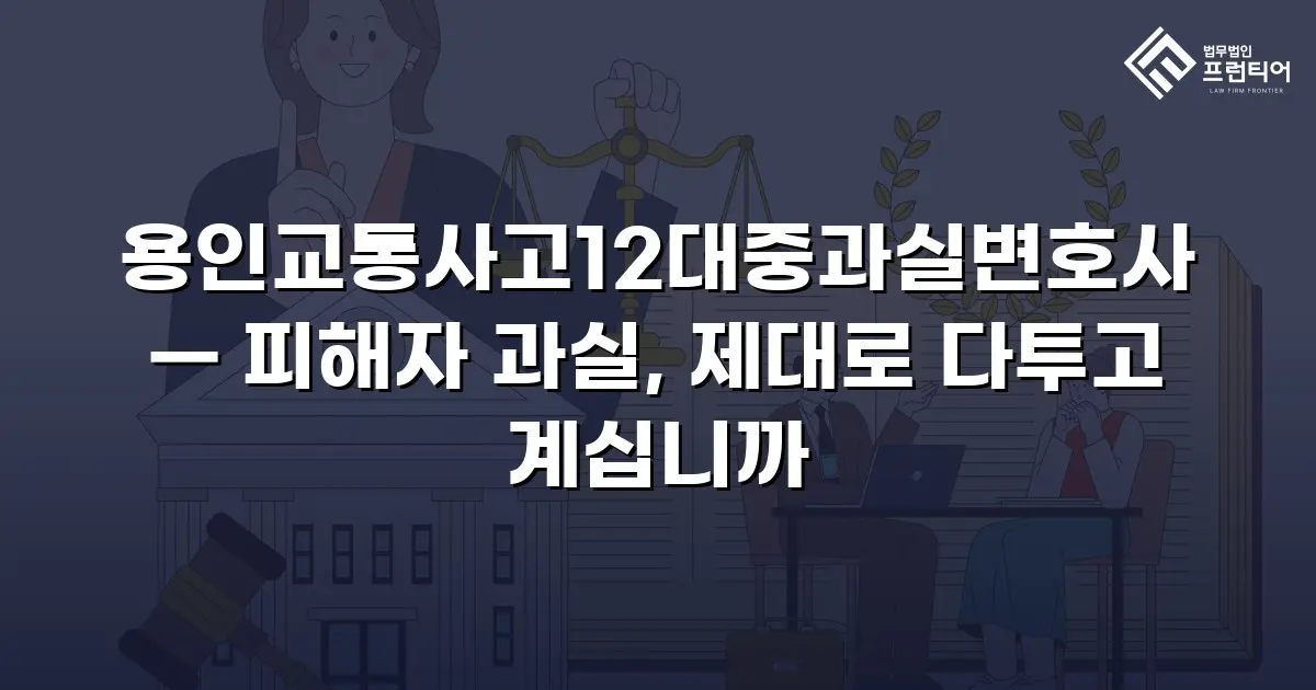 용인교통사고12대중과실변호사 — 피해자 과실, 제대로 다투고 계십니까