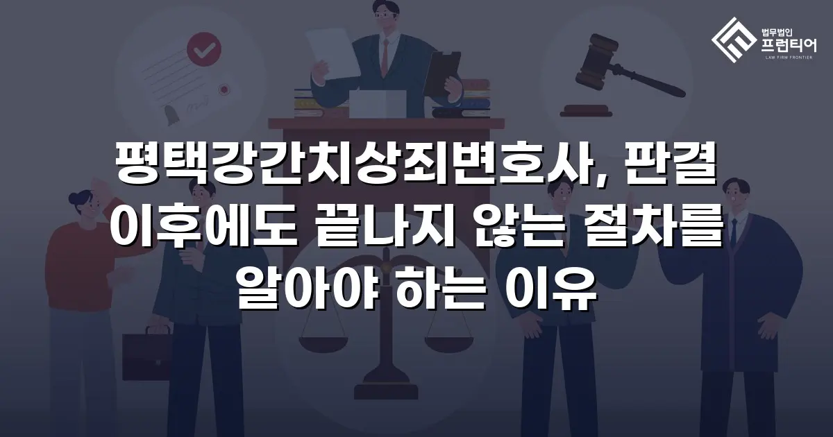 평택강간치상죄변호사, 판결 이후에도 끝나지 않는 절차를 알아야 하는 이유