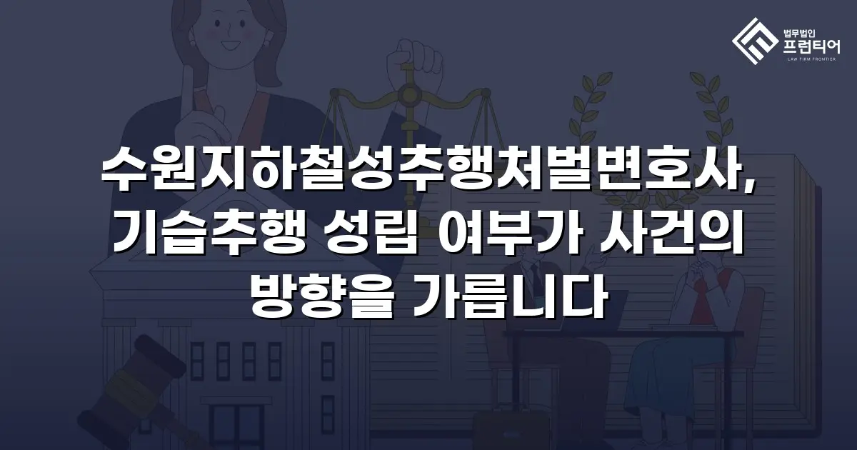 수원지하철성추행처벌변호사, 기습추행 성립 여부가 사건의 방향을 가릅니다