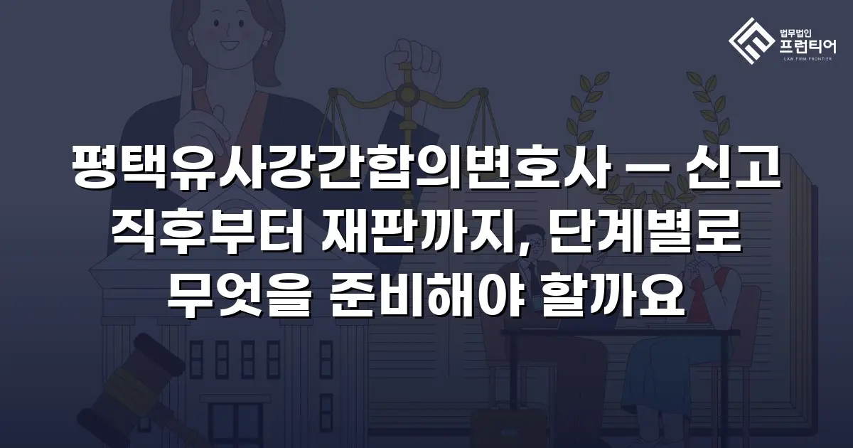 평택유사강간합의변호사 — 신고 직후부터 재판까지, 단계별로 무엇을 준비해야 할까요