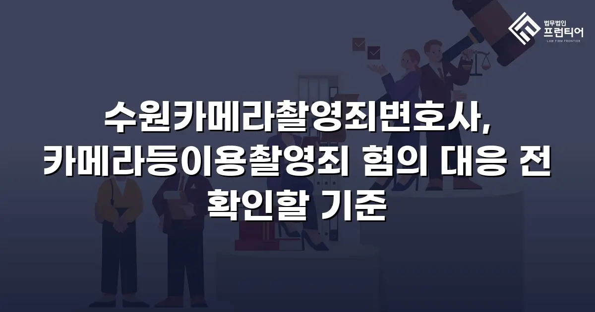 수원카메라촬영죄변호사, 카메라등이용촬영죄 혐의 대응 전 확인할 기준