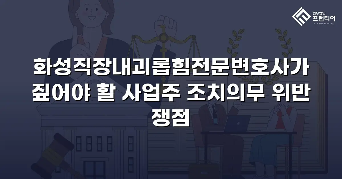화성직장내괴롭힘전문변호사가 짚어야 할 사업주 조치의무 위반 쟁점