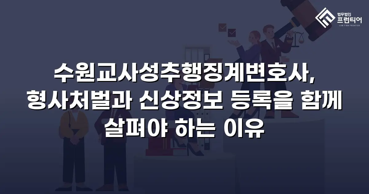 수원교사성추행징계변호사, 형사처벌과 신상정보 등록을 함께 살펴야 하는 이유