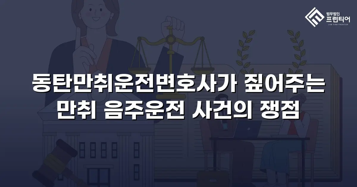 동탄만취운전변호사가 짚어주는 만취 음주운전 사건의 쟁점