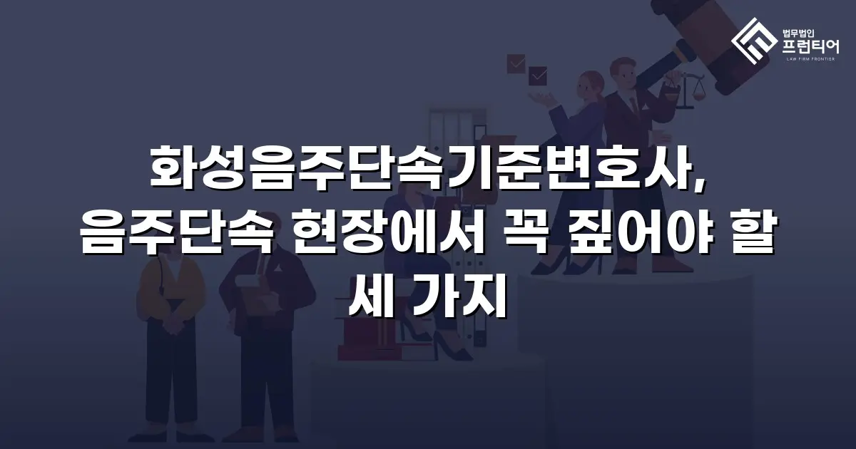 화성음주단속기준변호사, 음주단속 현장에서 꼭 짚어야 할 세 가지