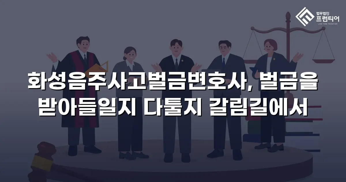 화성음주사고벌금변호사, 벌금을 받아들일지 다툴지 갈림길에서