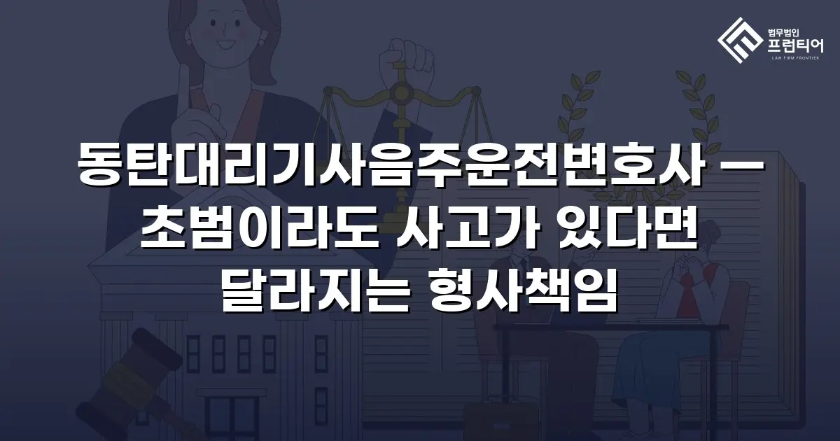 동탄대리기사음주운전변호사 — 초범이라도 사고가 있다면 달라지는 형사책임