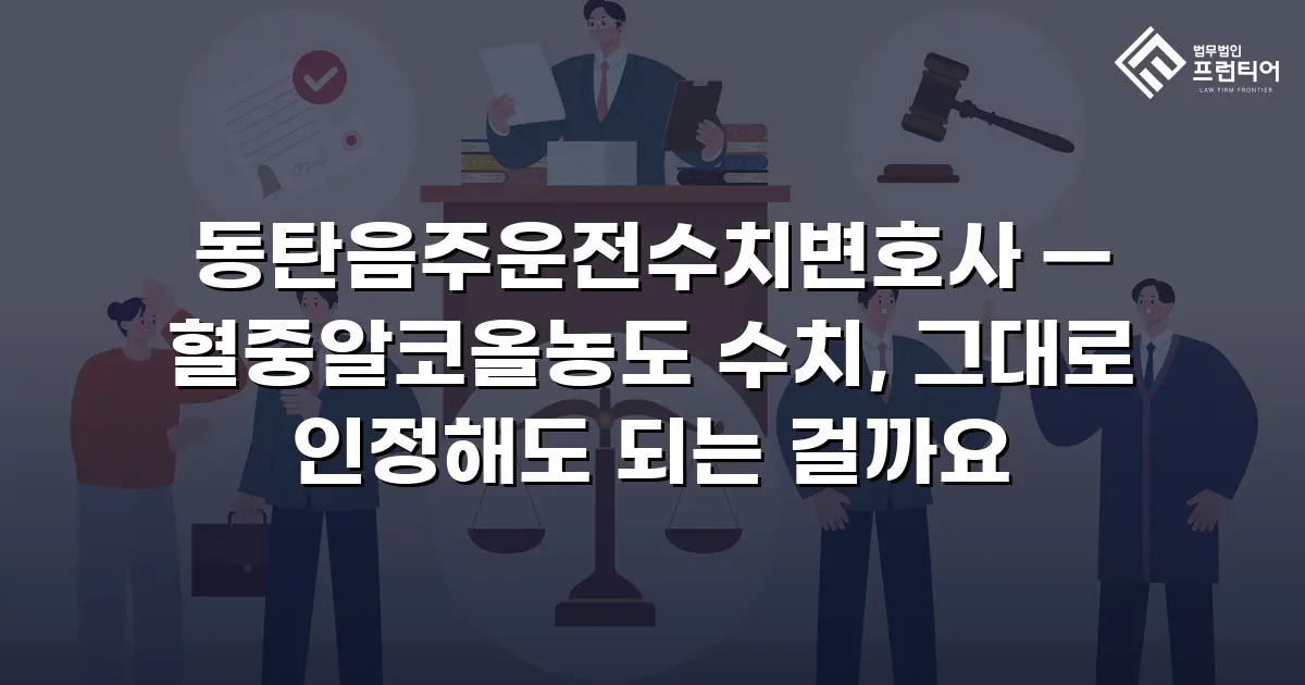 동탄음주운전수치변호사 — 혈중알코올농도 수치, 그대로 인정해도 되는 걸까요