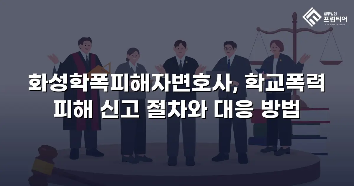화성학폭피해자변호사, 학교폭력 피해 신고 절차와 대응 방법