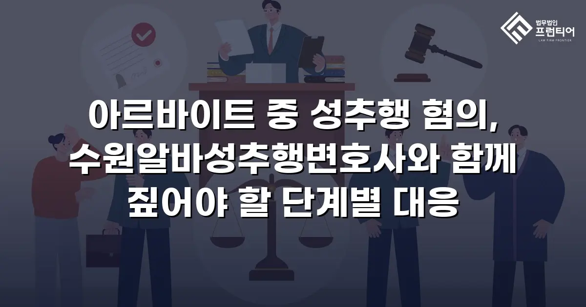 아르바이트 중 성추행 혐의, 수원알바성추행변호사와 함께 짚어야 할 단계별 대응