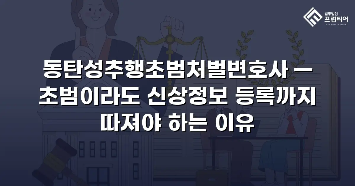 동탄성추행초범처벌변호사 — 초범이라도 신상정보 등록까지 따져야 하는 이유