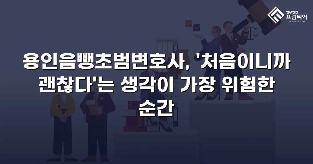 용인음뺑초범변호사, '처음이니까 괜찮다'는 생각이 가장 위험한 순간