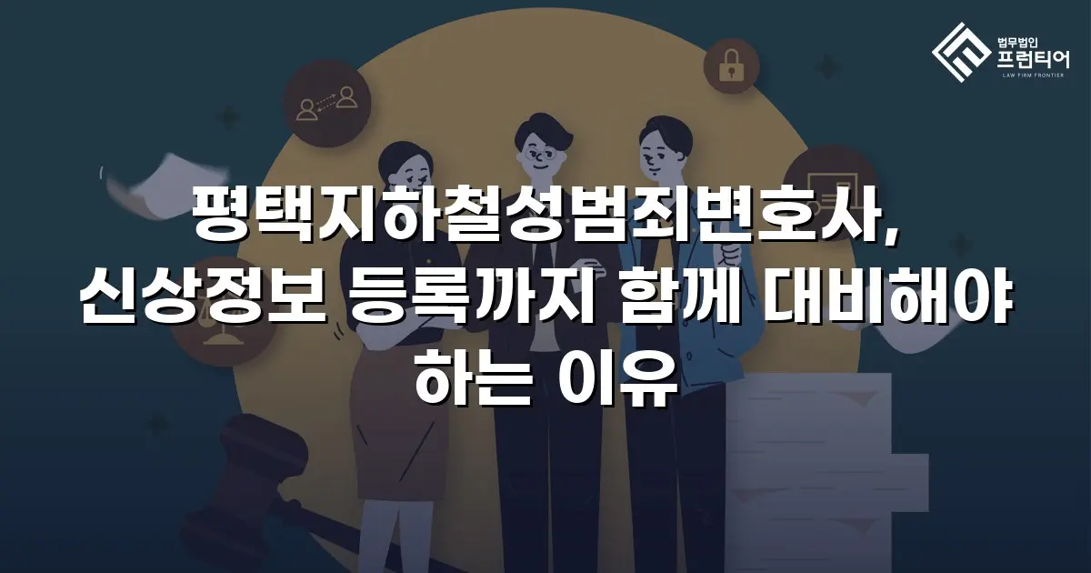평택지하철성범죄변호사, 신상정보 등록까지 함께 대비해야 하는 이유