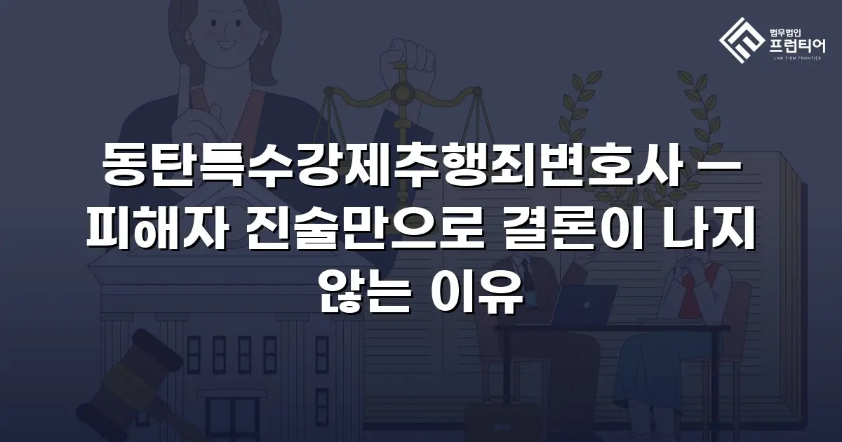 동탄특수강제추행죄변호사 — 피해자 진술만으로 결론이 나지 않는 이유