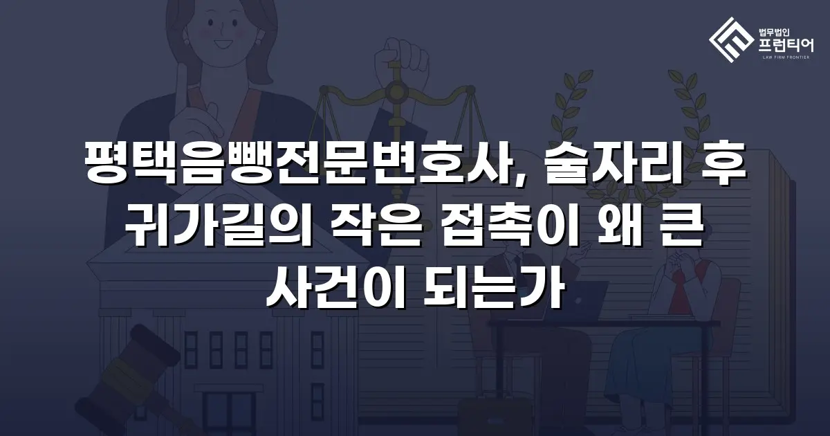 평택음뺑전문변호사, 술자리 후 귀가길의 작은 접촉이 왜 큰 사건이 되는가
