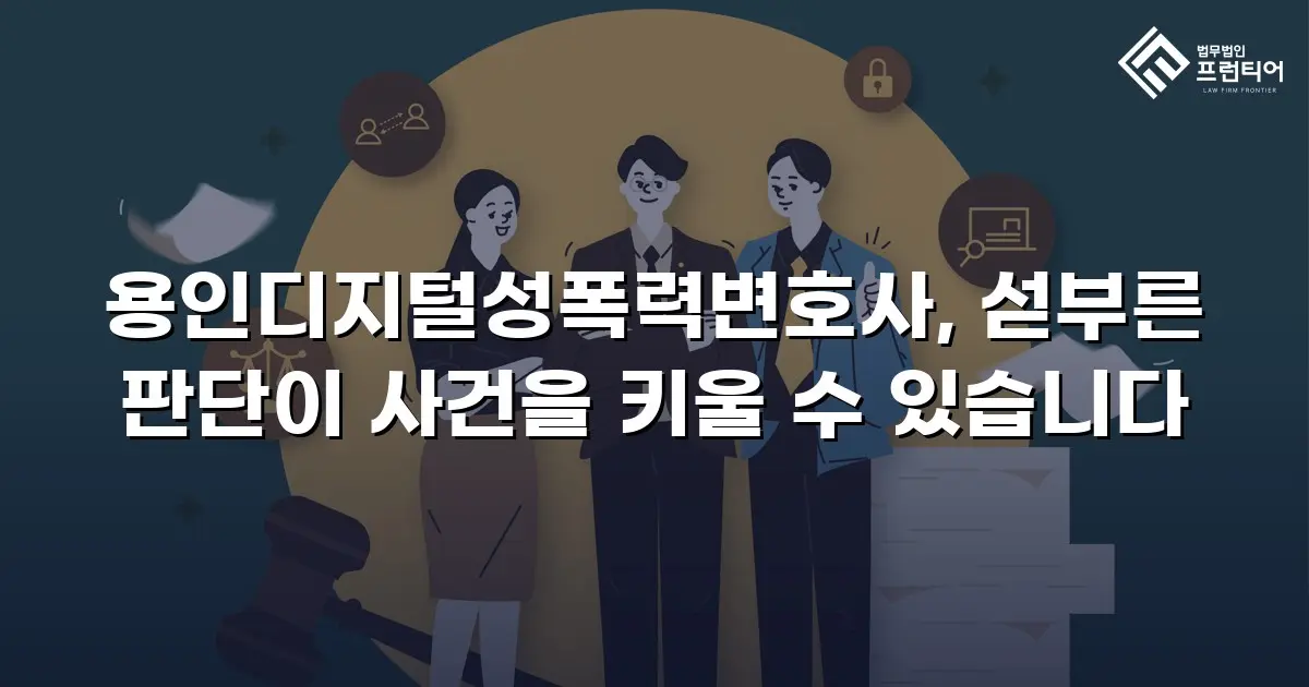 용인디지털성폭력변호사, 섣부른 판단이 사건을 키울 수 있습니다