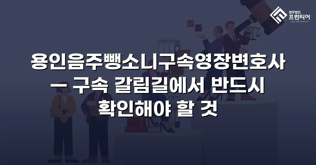 용인음주뺑소니구속영장변호사 — 구속 갈림길에서 반드시 확인해야 할 것