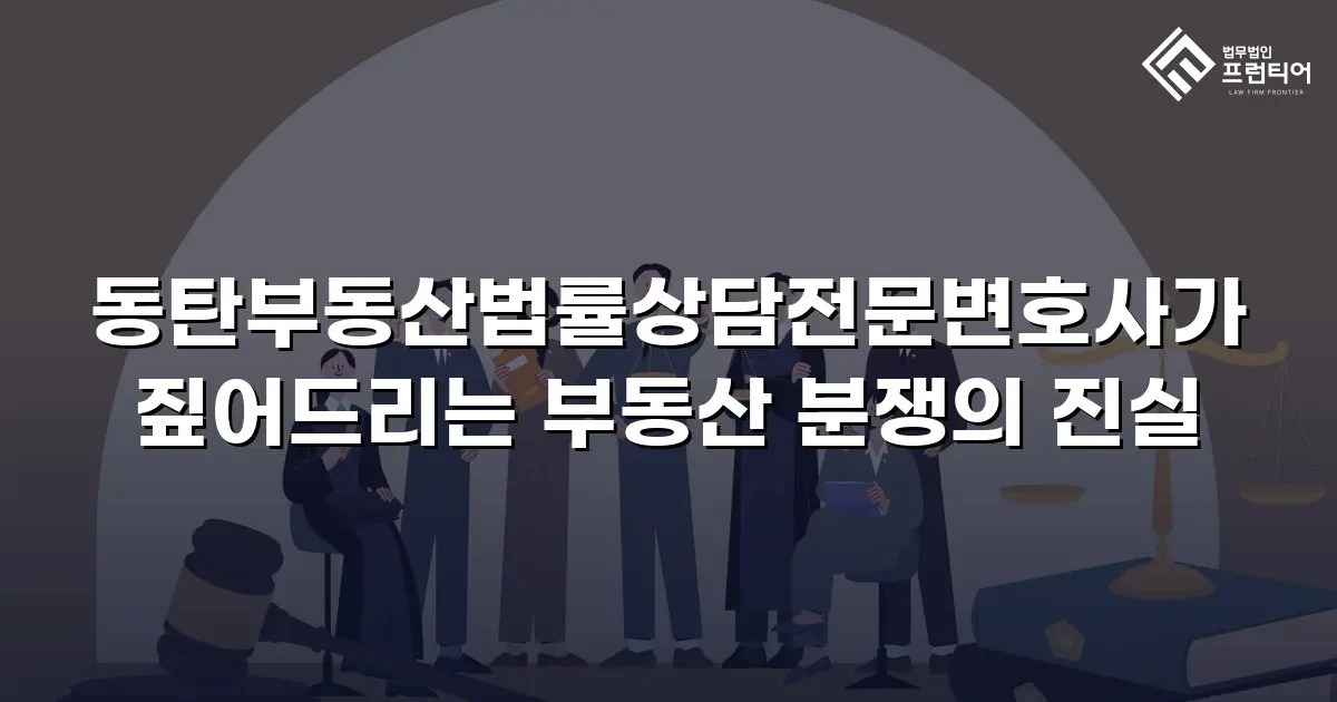 동탄부동산법률상담전문변호사가 짚어드리는 부동산 분쟁의 진실