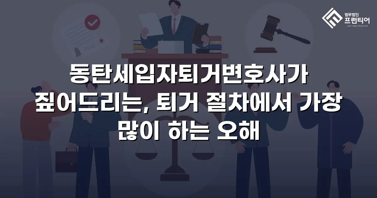 동탄세입자퇴거변호사가 짚어드리는, 퇴거 절차에서 가장 많이 하는 오해