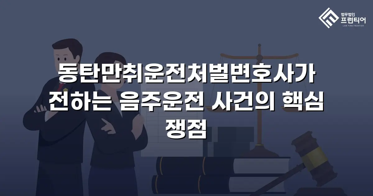 동탄만취운전처벌변호사가 전하는 음주운전 사건의 핵심 쟁점