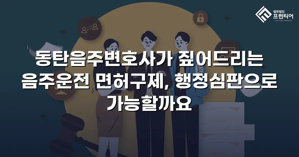 동탄음주변호사가 짚어드리는 음주운전 면허구제, 행정심판으로 가능할까요