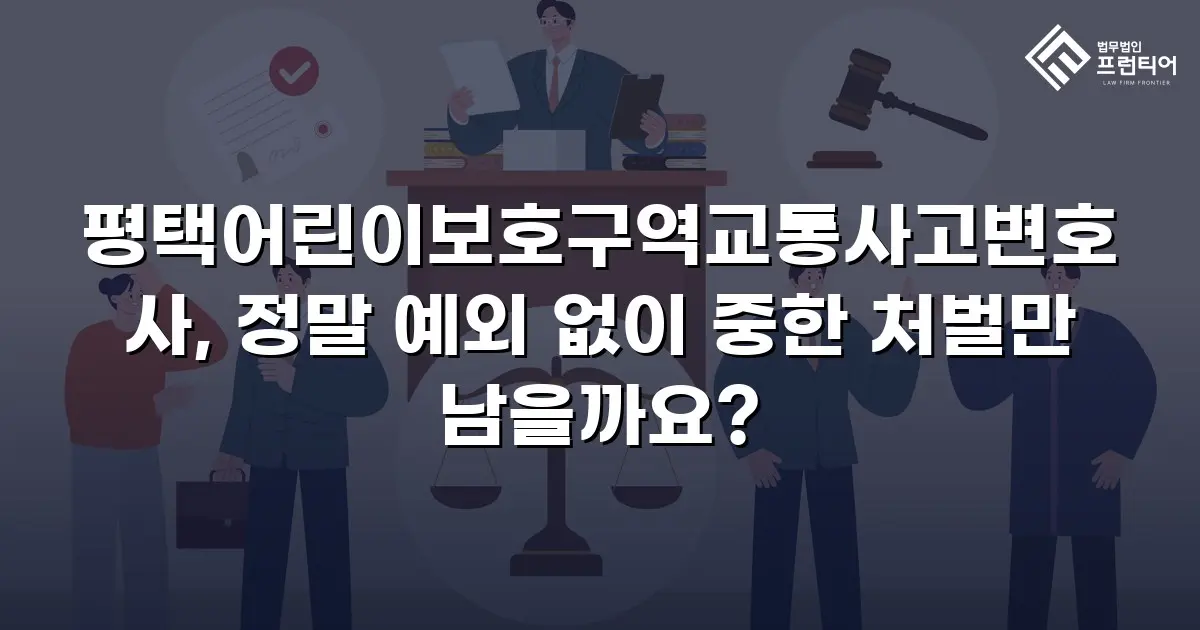 평택어린이보호구역교통사고변호사, 정말 예외 없이 중한 처벌만 남을까요?
