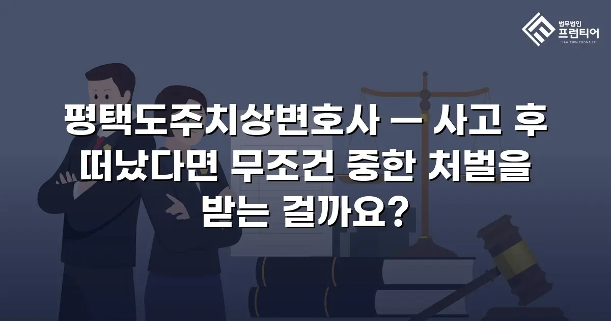 평택도주치상변호사 — 사고 후 떠났다면 무조건 중한 처벌을 받는 걸까요?