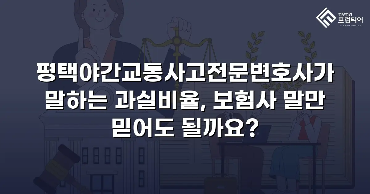평택야간교통사고전문변호사가 말하는 과실비율, 보험사 말만 믿어도 될까요?