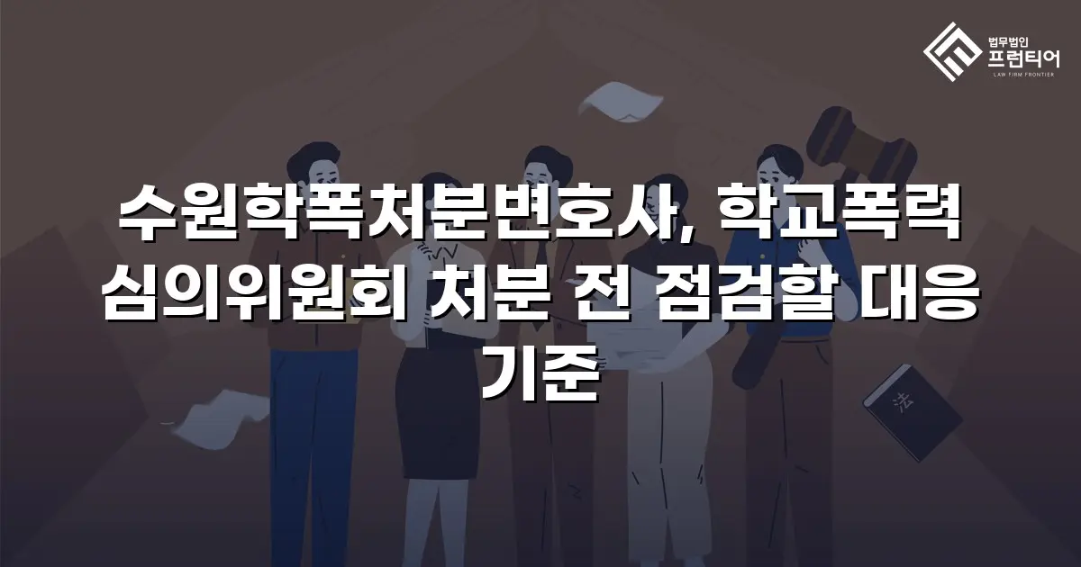 수원학폭처분변호사, 학교폭력 심의위원회 처분 전 점검할 대응 기준