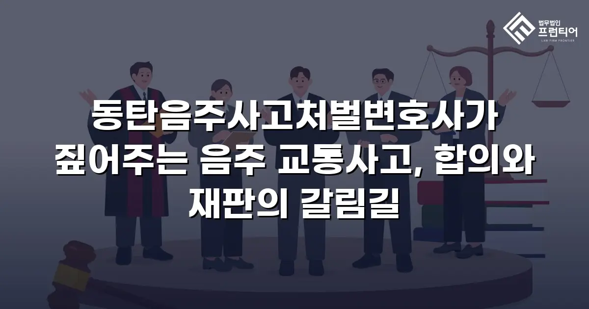 동탄음주사고처벌변호사가 짚어주는 음주 교통사고, 합의와 재판의 갈림길