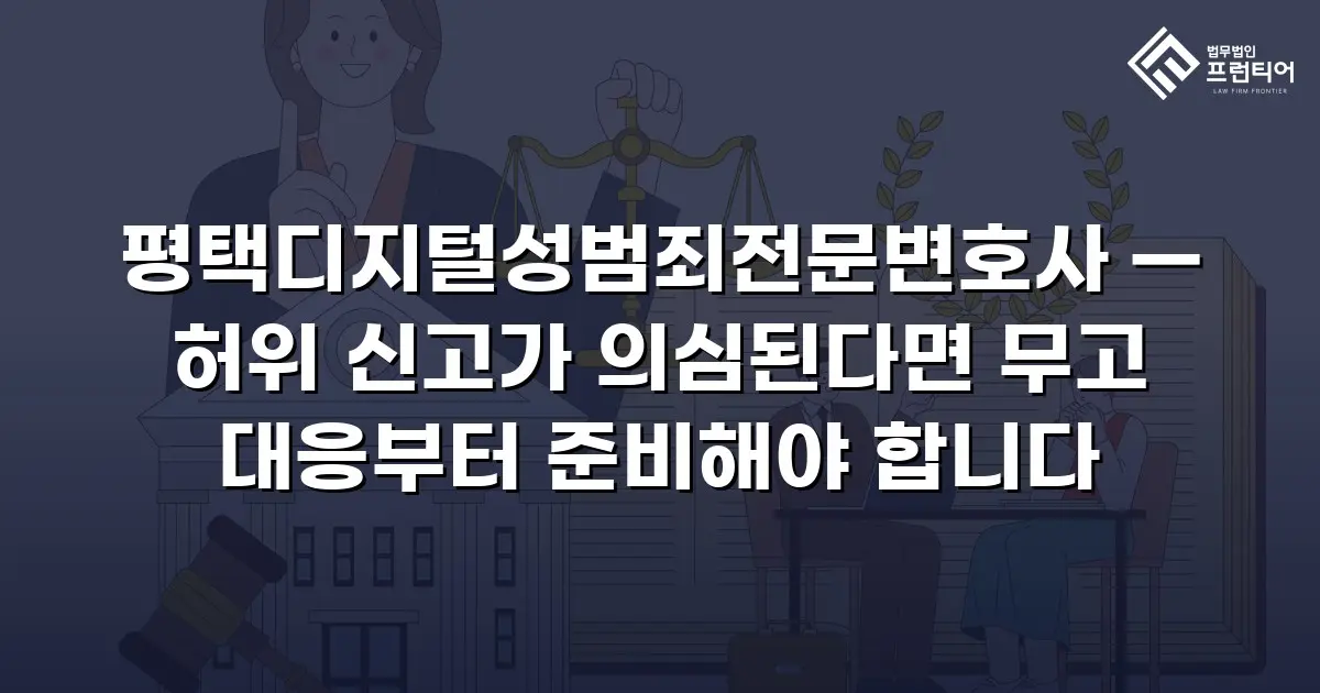 평택디지털성범죄전문변호사 — 허위 신고가 의심된다면 무고 대응부터 준비해야 합니다