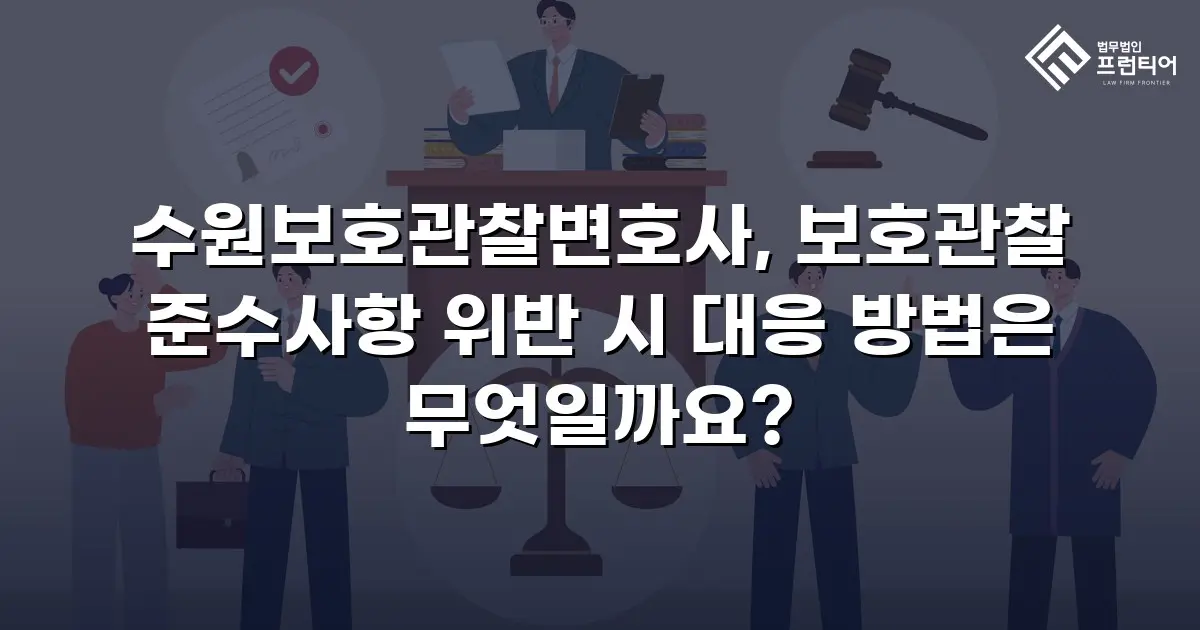 수원보호관찰변호사, 보호관찰 준수사항 위반 시 대응 방법은 무엇일까요?
