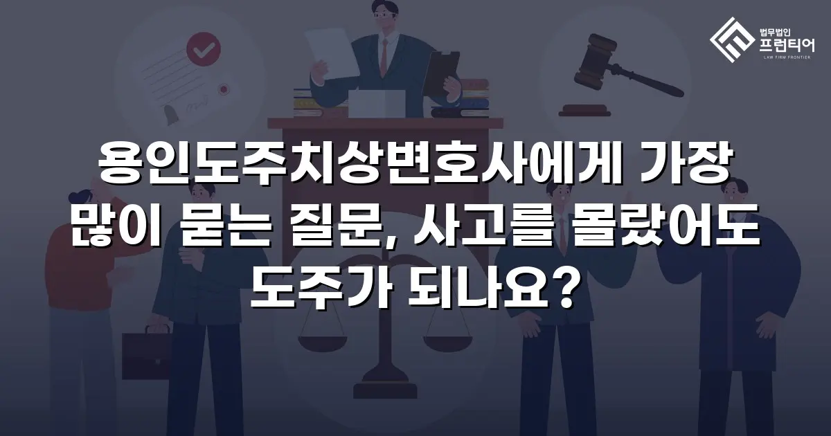 용인도주치상변호사에게 가장 많이 묻는 질문, 사고를 몰랐어도 도주가 되나요?