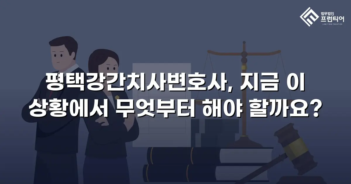 평택강간치사변호사, 지금 이 상황에서 무엇부터 해야 할까요?