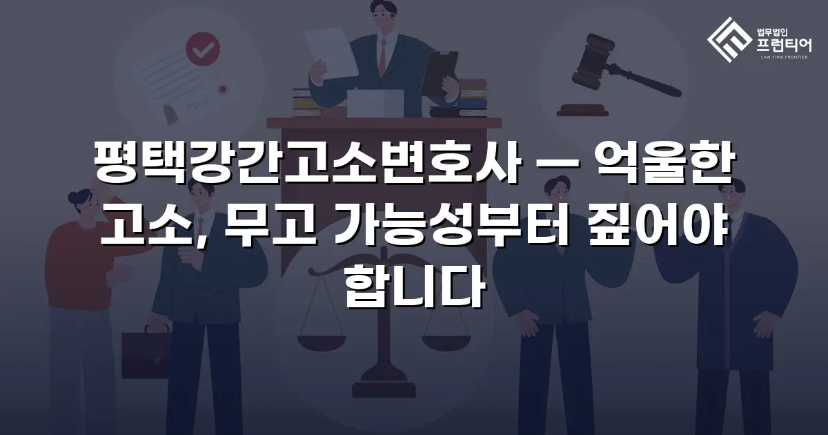 평택강간고소변호사 — 억울한 고소, 무고 가능성부터 짚어야 합니다
