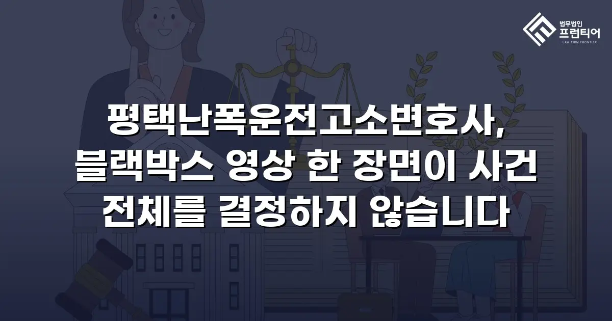 평택난폭운전고소변호사, 블랙박스 영상 한 장면이 사건 전체를 결정하지 않습니다