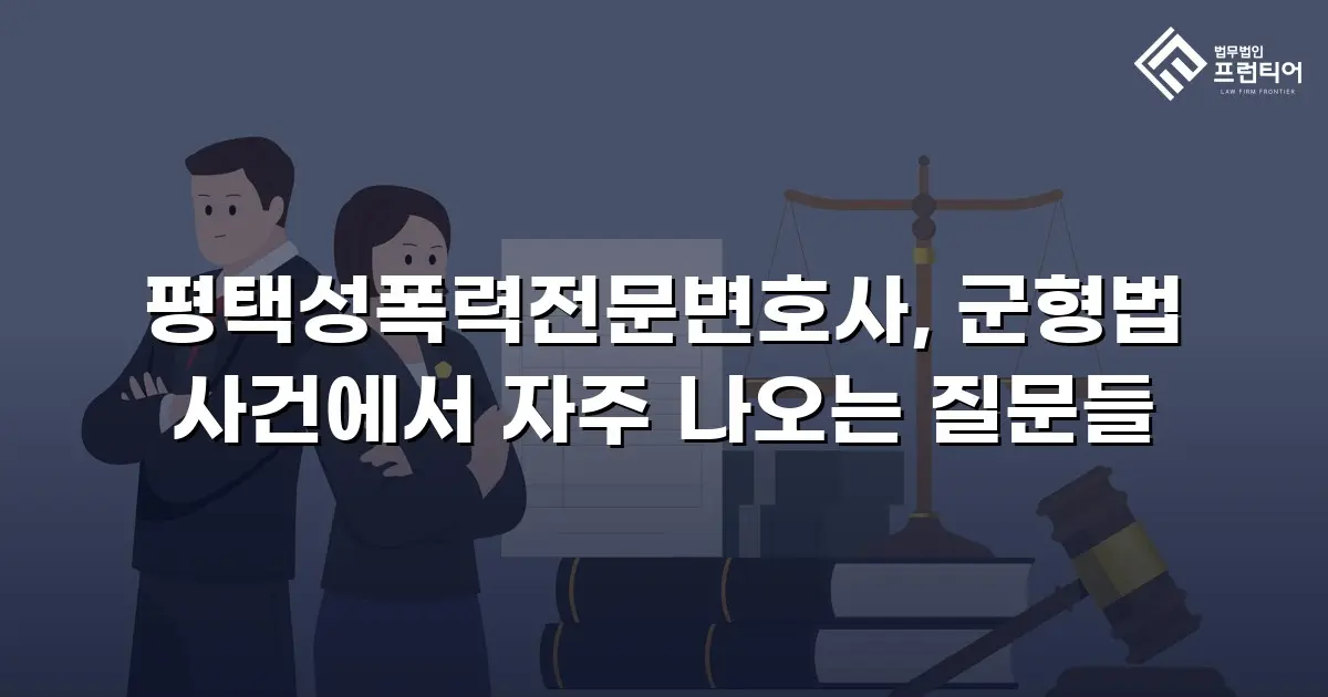 평택성폭력전문변호사, 군형법 사건에서 자주 나오는 질문들