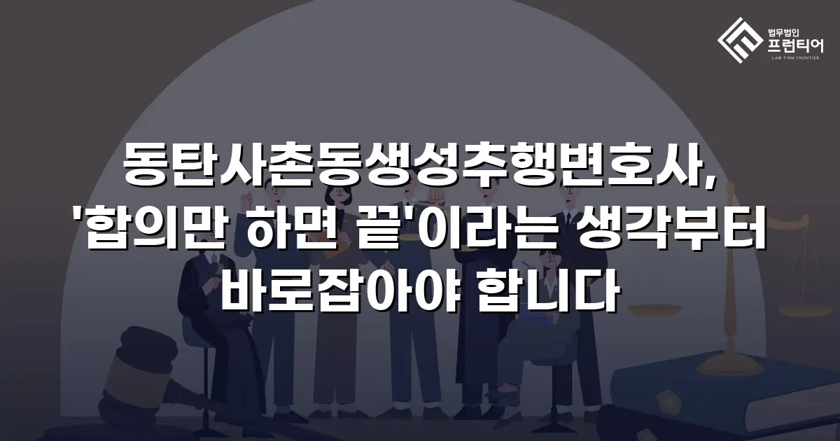 동탄사촌동생성추행변호사, '합의만 하면 끝'이라는 생각부터 바로잡아야 합니다