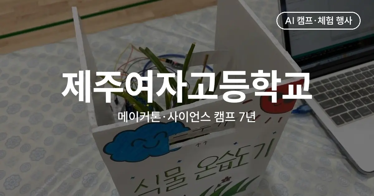 제주여자고등학교 메이커톤·AIoT 사이언스 캠프 - 7년 동안 해마다 이어 온 9회 운영 사례
