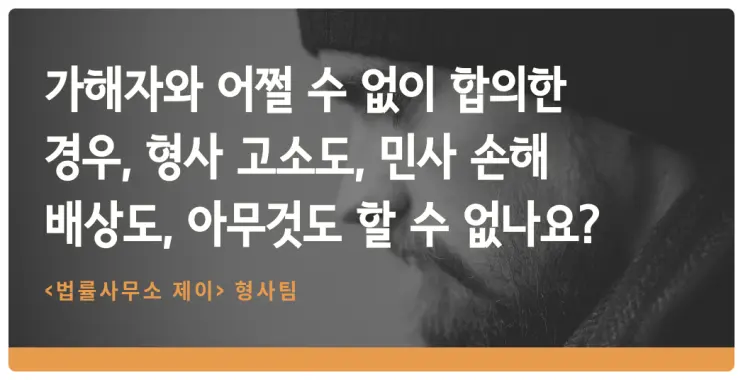 [합의변호사] 얼떨결에 합의하고 나면 가해자에 대해 고소든 손해배상이든 다 못하나요?