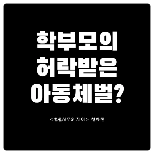 [아동학대변호사] 부모님 허락이 있으면 체벌해도 된다?