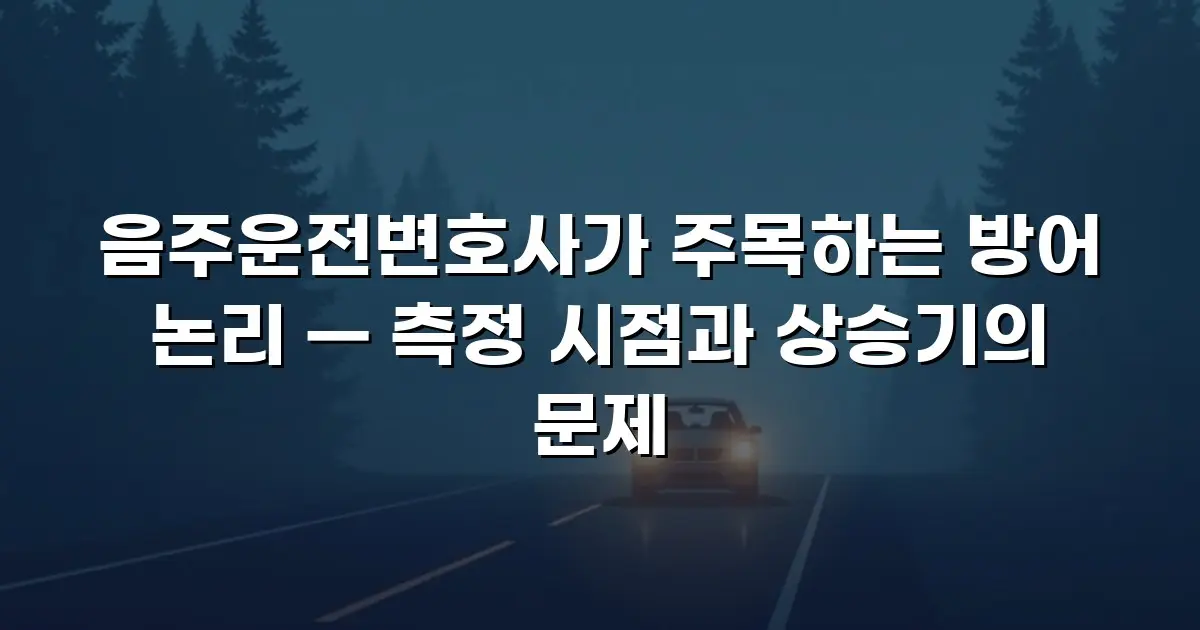 음주운전변호사가 주목하는 방어 논리 — 측정 시점과 상승기의 문제