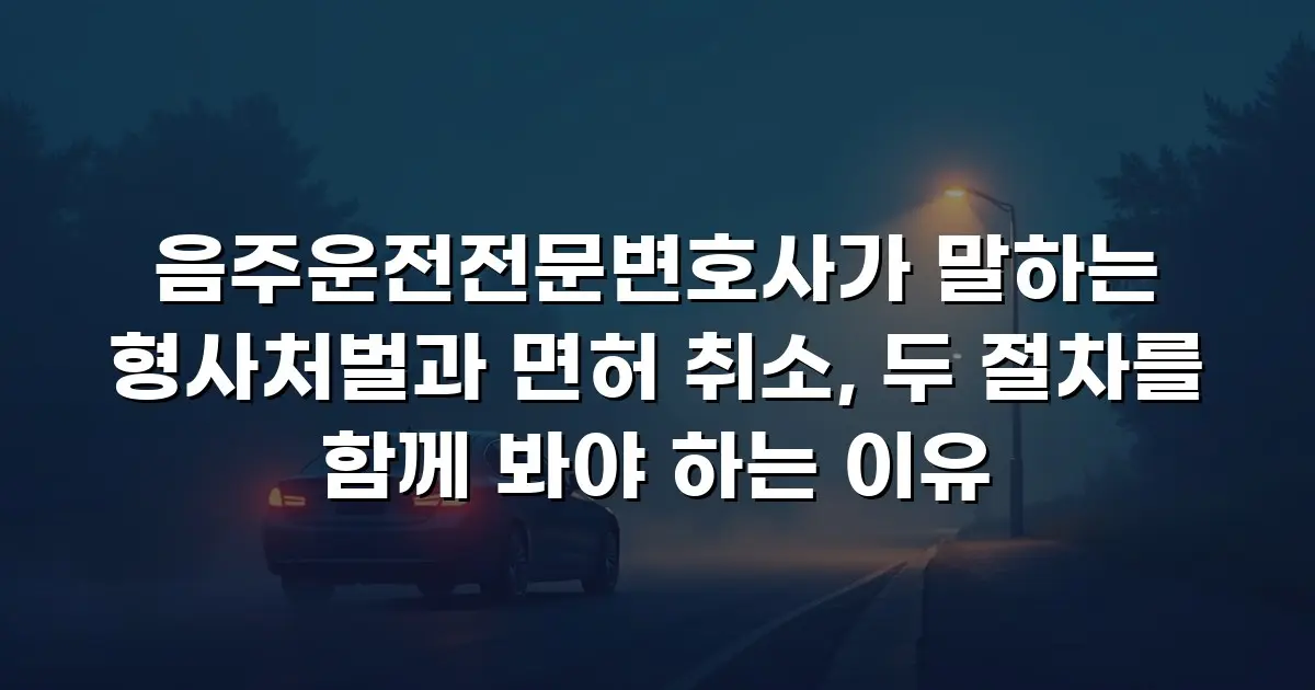 음주운전전문변호사가 말하는 형사처벌과 면허 취소, 두 절차를 함께 봐야 하는 이유