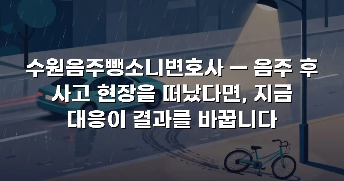 수원음주뺑소니변호사 — 음주 후 사고 현장을 떠났다면, 지금 대응이 결과를 바꿉니다