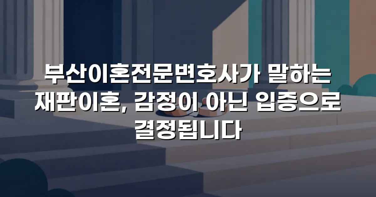 부산이혼전문변호사가 말하는 재판이혼, 감정이 아닌 입증으로 결정됩니다