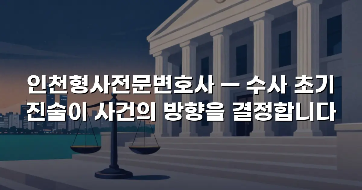 인천형사전문변호사 — 수사 초기 진술이 사건의 방향을 결정합니다