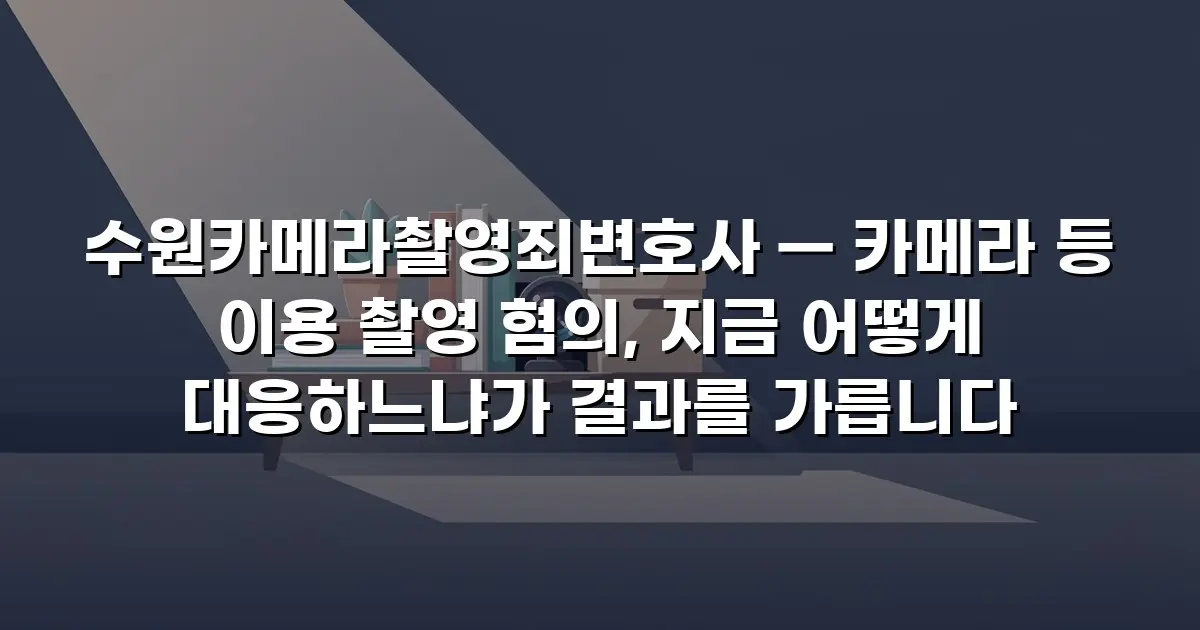 수원카메라촬영죄변호사 — 카메라 등 이용 촬영 혐의, 지금 어떻게 대응하느냐가 결과를 가릅니다