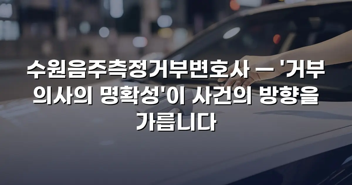수원음주측정거부변호사 — '거부 의사의 명확성'이 사건의 방향을 가릅니다