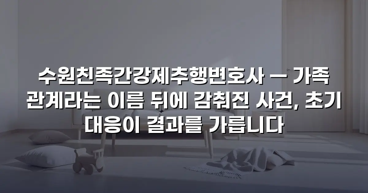수원친족간강제추행변호사 — 가족 관계라는 이름 뒤에 감춰진 사건, 초기 대응이 결과를 가릅니다